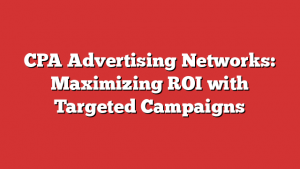 CPA Advertising Networks: Maximizing ROI with Targeted Campaigns