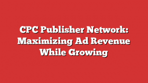 CPC Publisher Network: Maximizing Ad Revenue While Growing