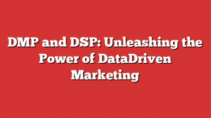 DMP and DSP: Unleashing the Power of DataDriven Marketing