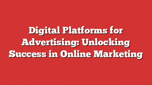 Digital Platforms for Advertising: Unlocking Success in Online Marketing