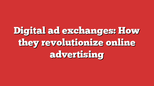 Digital ad exchanges: How they revolutionize online advertising