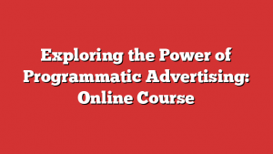 Exploring the Power of Programmatic Advertising: Online Course