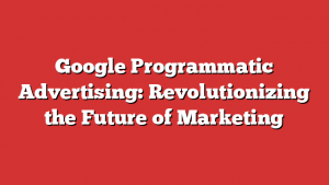 Google Programmatic Advertising: Revolutionizing the Future of Marketing