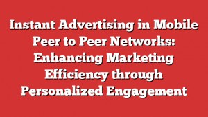 Instant Advertising in Mobile Peer to Peer Networks: Enhancing Marketing Efficiency through Personalized Engagement