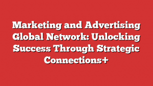 Marketing and Advertising Global Network: Unlocking Success Through Strategic Connections+