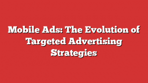 Mobile Ads: The Evolution of Targeted Advertising Strategies