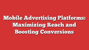 Mobile Advertising Platforms: Maximizing Reach and Boosting Conversions