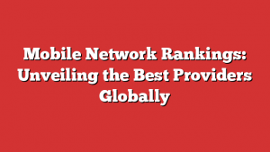 Mobile Network Rankings: Unveiling the Best Providers Globally