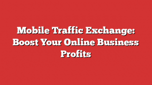 Mobile Traffic Exchange: Boost Your Online Business Profits