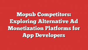 Mopub Competitors: Exploring Alternative Ad Monetization Platforms for App Developers