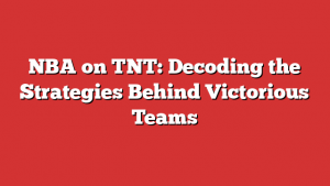 NBA on TNT: Decoding the Strategies Behind Victorious Teams