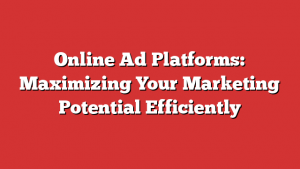 Online Ad Platforms: Maximizing Your Marketing Potential Efficiently