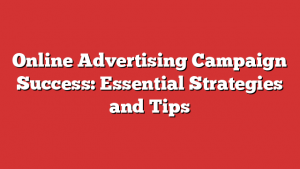 Online Advertising Campaign Success: Essential Strategies and Tips