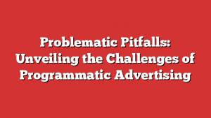 Problematic Pitfalls: Unveiling the Challenges of Programmatic Advertising