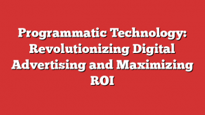 Programmatic Technology: Revolutionizing Digital Advertising and Maximizing ROI