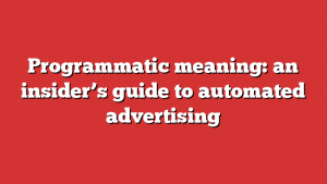 Programmatic meaning: an insider’s guide to automated advertising