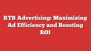 RTB Advertising: Maximizing Ad Efficiency and Boosting ROI