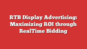 RTB Display Advertising: Maximizing ROI through RealTime Bidding