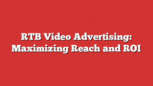 RTB Video Advertising: Maximizing Reach and ROI