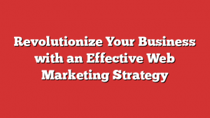 Revolutionize Your Business with an Effective Web Marketing Strategy