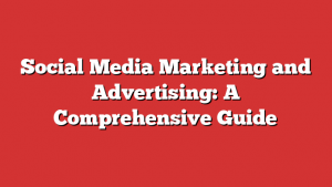 Social Media Marketing and Advertising: A Comprehensive Guide