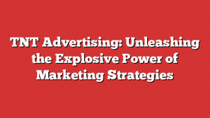 TNT Advertising: Unleashing the Explosive Power of Marketing Strategies