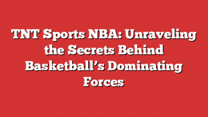 TNT Sports NBA: Unraveling the Secrets Behind Basketball’s Dominating Forces