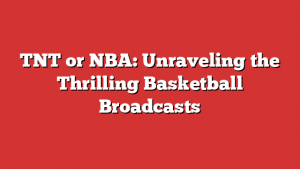 TNT or NBA: Unraveling the Thrilling Basketball Broadcasts