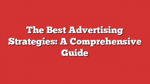 The Best Advertising Strategies: A Comprehensive Guide