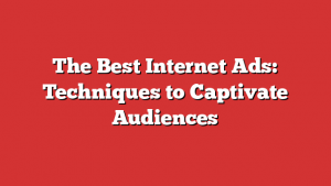 The Best Internet Ads: Techniques to Captivate Audiences