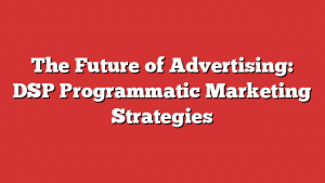 The Future of Advertising: DSP Programmatic Marketing Strategies