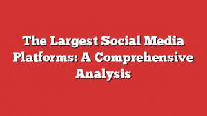 The Largest Social Media Platforms: A Comprehensive Analysis