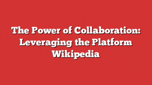 The Power of Collaboration: Leveraging the Platform Wikipedia