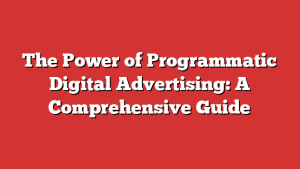 The Power of Programmatic Digital Advertising: A Comprehensive Guide