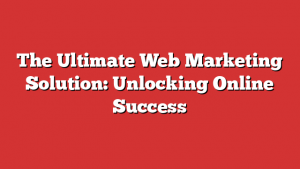 The Ultimate Web Marketing Solution: Unlocking Online Success