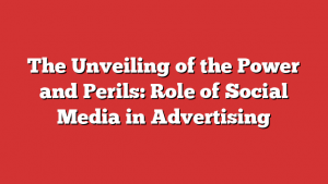 The Unveiling of the Power and Perils: Role of Social Media in Advertising