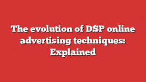 The evolution of DSP online advertising techniques: Explained