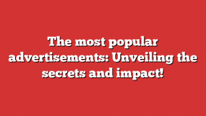 The most popular advertisements: Unveiling the secrets and impact!