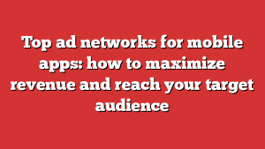 Top ad networks for mobile apps: how to maximize revenue and reach your target audience