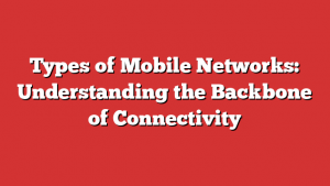 Types of Mobile Networks: Understanding the Backbone of Connectivity