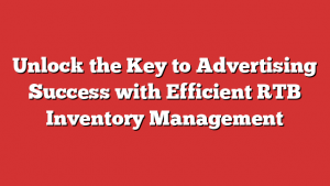 Unlock the Key to Advertising Success with Efficient RTB Inventory Management