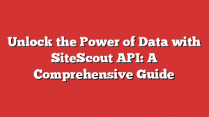 Unlock the Power of Data with SiteScout API: A Comprehensive Guide