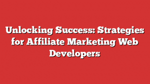 Unlocking Success: Strategies for Affiliate Marketing Web Developers