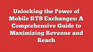 Unlocking the Power of Mobile RTB Exchanges: A Comprehensive Guide to Maximizing Revenue and Reach