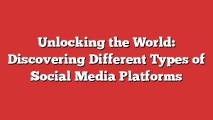 Unlocking the World: Discovering Different Types of Social Media Platforms