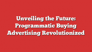 Unveiling the Future: Programmatic Buying Advertising Revolutionized