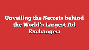 Unveiling the Secrets behind the World’s Largest Ad Exchanges: