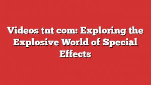 Videos tnt com: Exploring the Explosive World of Special Effects