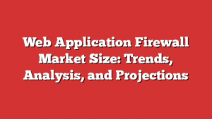 Web Application Firewall Market Size: Trends, Analysis, and Projections