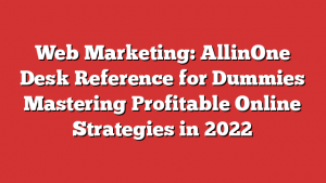 Web Marketing: AllinOne Desk Reference for Dummies  Mastering Profitable Online Strategies in 2022